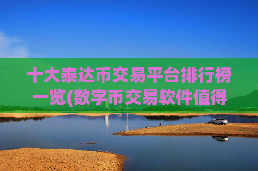 十大泰达币交易平台排行榜一览(数字币交易软件值得信赖)