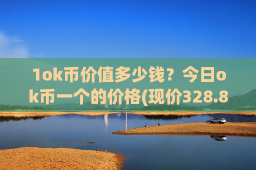 1ok币价值多少钱?今日ok币一个的价格(现价328.806元)