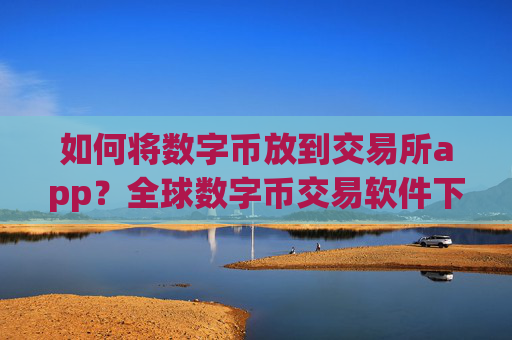 如何将数字币放到交易所app?全球数字币交易软件下载报价