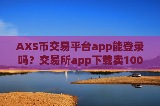 AXS币交易平台app能登录吗?交易所app下载卖100个AXS币