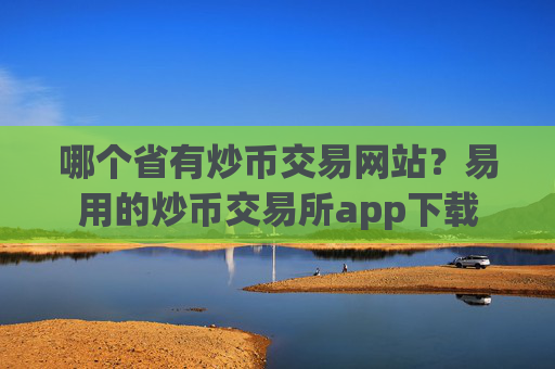 哪个省有炒币交易网站？易用的炒币交易所app下载