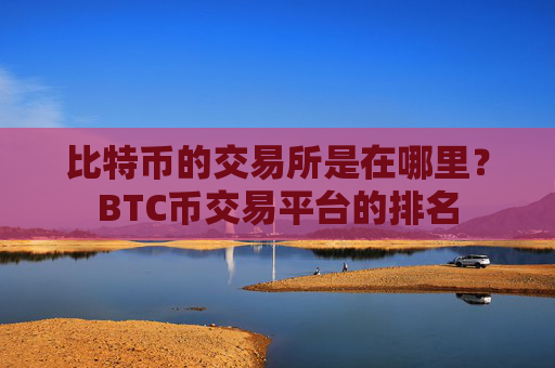 比特币的交易所是在哪里?BTC币交易平台的排名