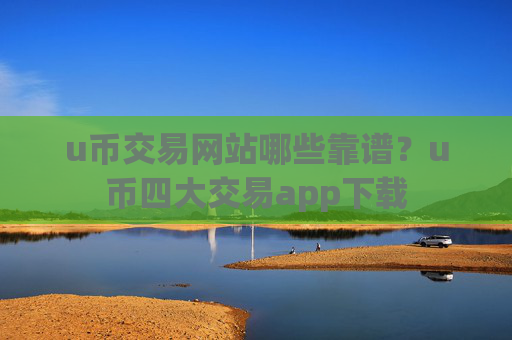 u币交易网站哪些靠谱？u币四大交易app下载