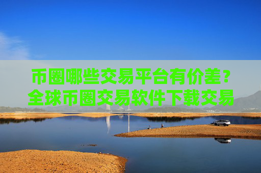 币圈哪些交易平台有价差？全球币圈交易软件下载交易量