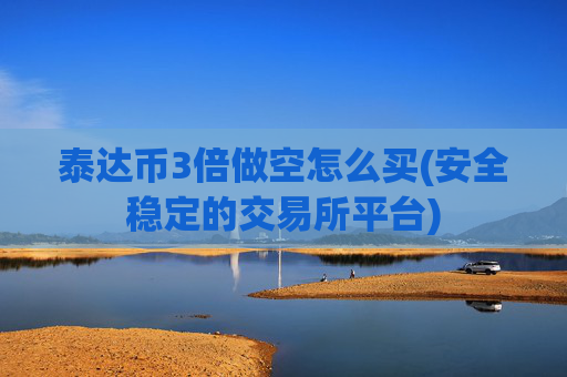 泰达币3倍做空怎么买(安全稳定的交易所平台)