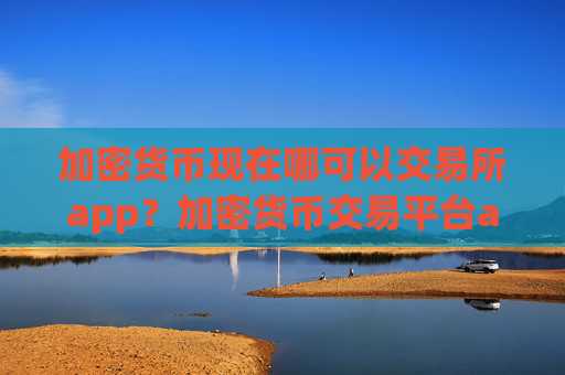 加密货币现在哪可以交易所app？加密货币交易平台app手机