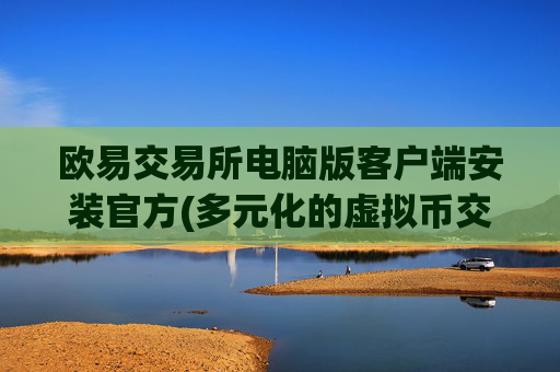 欧易交易所电脑版客户端安装官方(多元化的虚拟币交易选择)