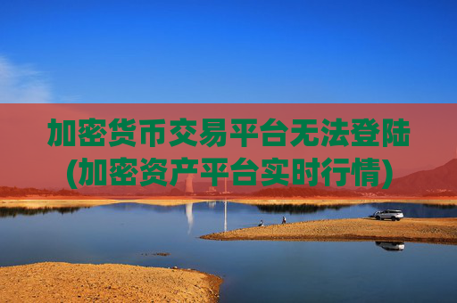 加密货币交易平台无法登陆(加密资产平台实时行情)