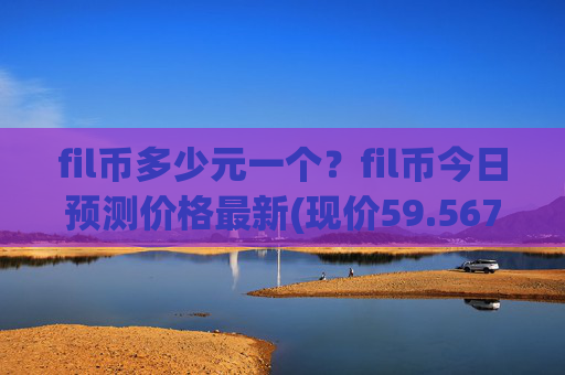 fil币多少元一个？fil币今日预测价格最新(现价59.5677元)