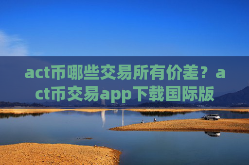 act币哪些交易所有价差？act币交易app下载国际版