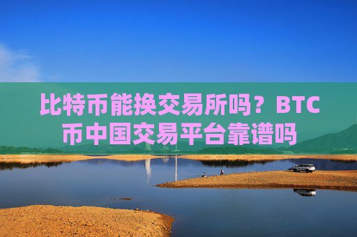 比特币能换交易所吗？BTC币中国交易平台靠谱吗