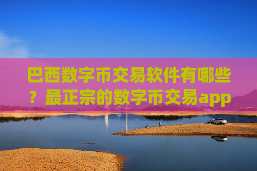 巴西数字币交易软件有哪些？最正宗的数字币交易app排名