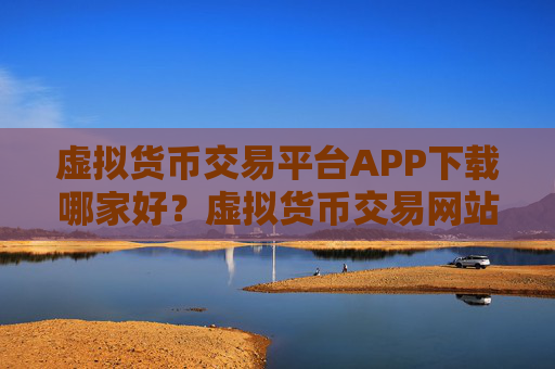 虚拟货币交易平台APP下载哪家好？虚拟货币交易网站著名
