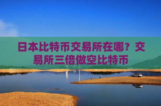 日本比特币交易所在哪?交易所三倍做空比特币