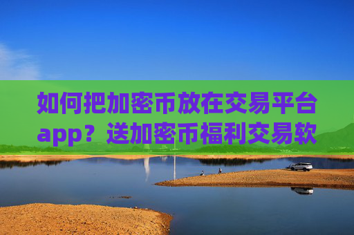 如何把加密币放在交易平台app？送加密币福利交易软件