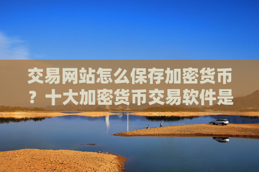 交易网站怎么保存加密货币？十大加密货币交易软件是什么