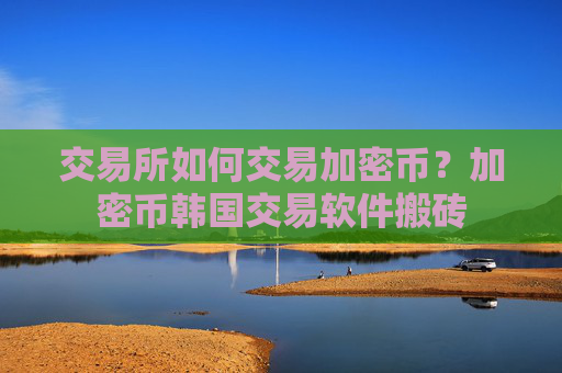 交易所如何交易加密币？加密币韩国交易软件搬砖