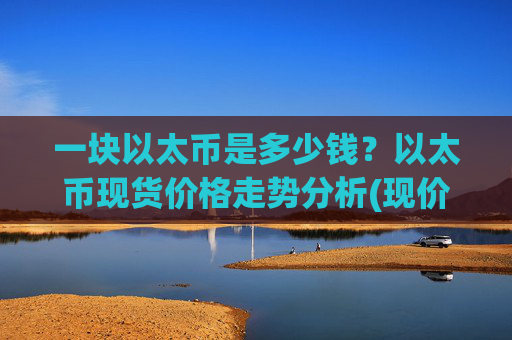 一块以太币是多少钱?以太币现货价格走势分析(现价27752.4元)