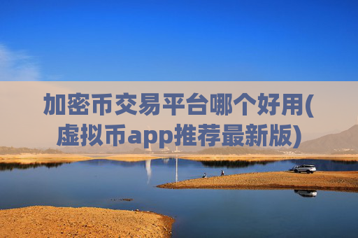 加密币交易平台哪个好用(虚拟币app推荐最新版)