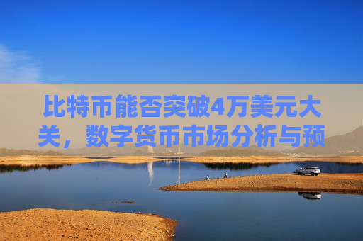 比特币能否突破4万美元大关，数字货币市场分析与预测
