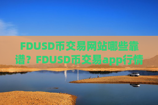 FDUSD币交易网站哪些靠谱？FDUSD币交易app行情软件