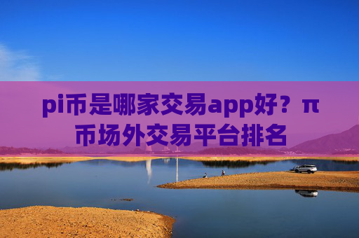pi币是哪家交易app好?π币场外交易平台排名
