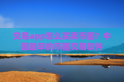 交易app怎么买卖币圈？中国最早的币圈交易软件