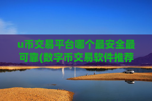 u币交易平台哪个最安全最可靠(数字币交易软件推荐列表)