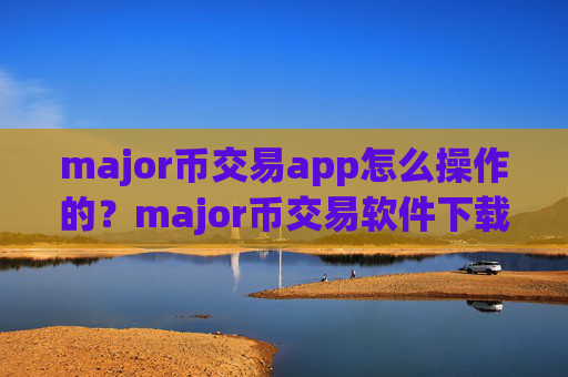 major币交易app怎么操作的?major币交易软件下载排名非小号