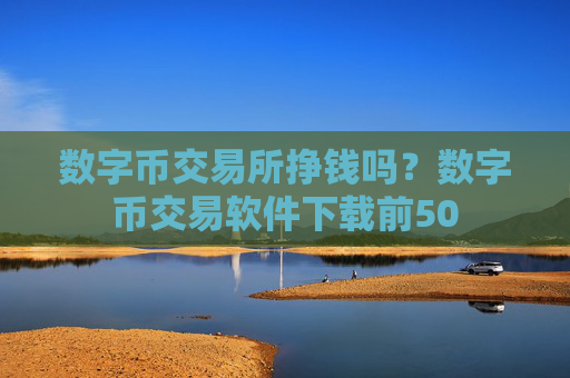数字币交易所挣钱吗？数字币交易软件下载前50