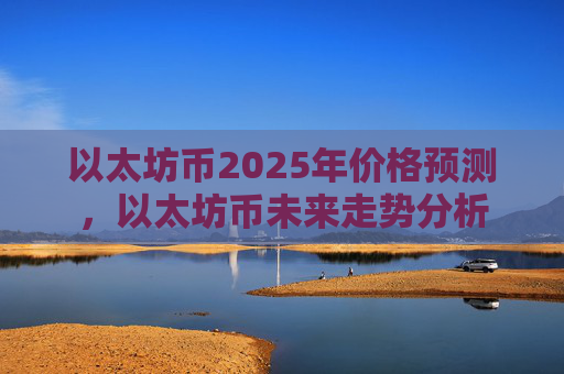 以太坊币2025年价格预测，以太坊币未来走势分析