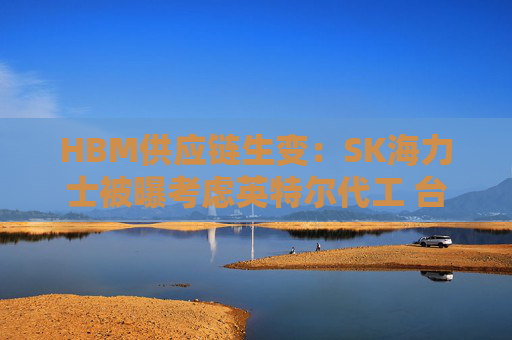 HBM供应链生变:SK海力士被曝考虑英特尔代工 台积电危险了?