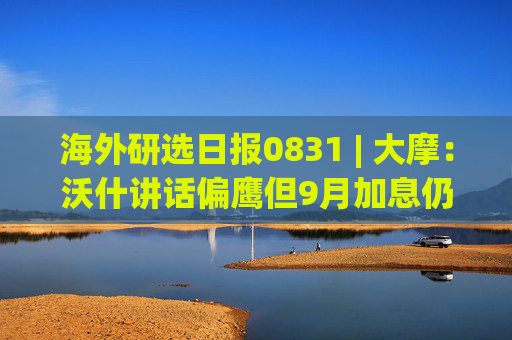海外研选日报0831 | 大摩:沃什讲话偏鹰但9月加息仍非定局 年内或按兵不动