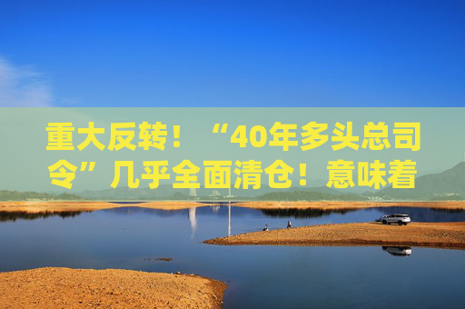 重大反转！“40年多头总司令”几乎全面清仓！意味着什么？