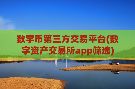 数字币第三方交易平台(数字资产交易所app筛选)