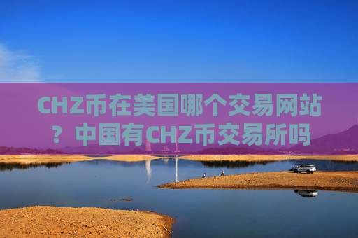 CHZ币在美国哪个交易网站?中国有CHZ币交易所吗