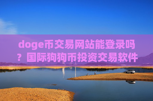 doge币交易网站能登录吗？国际狗狗币投资交易软件