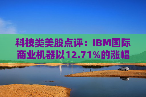 科技类美股点评:IBM国际商业机器以12.71%的涨幅位居榜首