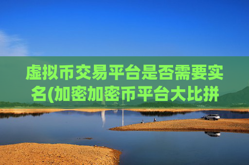 虚拟币交易平台是否需要实名(加密加密币平台大比拼)