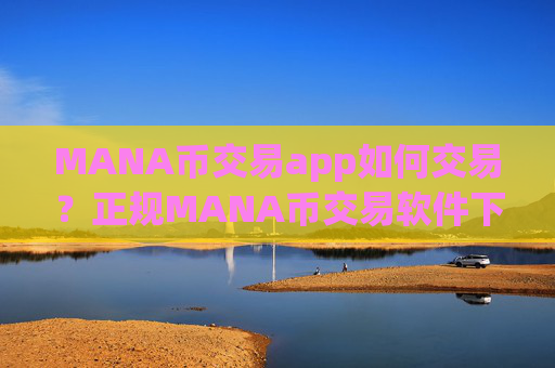 MANA币交易app如何交易?正规MANA币交易软件下载.官网下载.中国