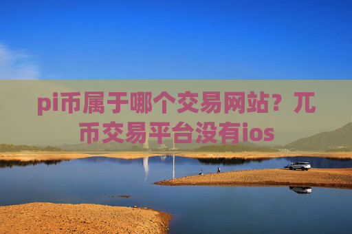 pi币属于哪个交易网站?兀币交易平台没有ios