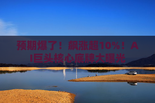 预期爆了！飙涨超10%！AI巨头核心底牌大曝光