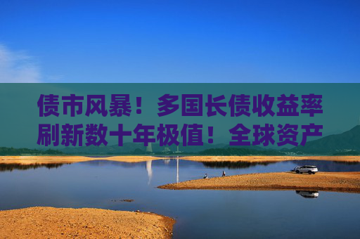 债市风暴!多国长债收益率刷新数十年极值!全球资产定价逻辑生变