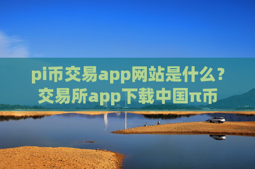 pi币交易app网站是什么？交易所app下载中国π币
