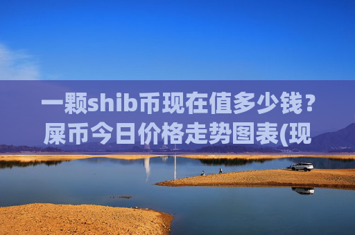 一颗shib币现在值多少钱？屎币今日价格走势图表(现价0.00016135元)