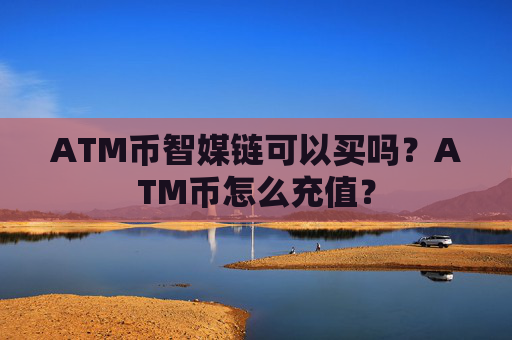 ATM币智媒链可以买吗?ATM币怎么充值?
