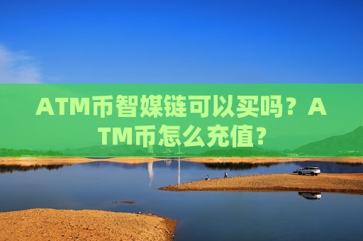 ATM币智媒链可以买吗?ATM币怎么充值?