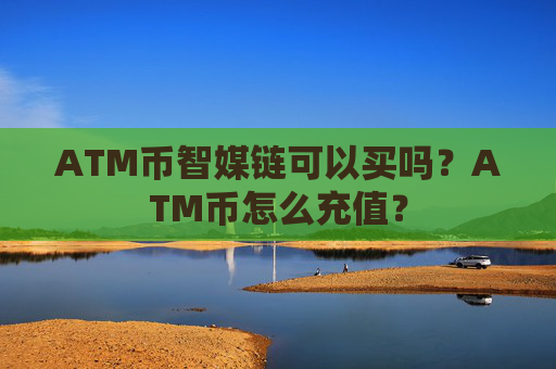ATM币智媒链可以买吗？ATM币怎么充值？