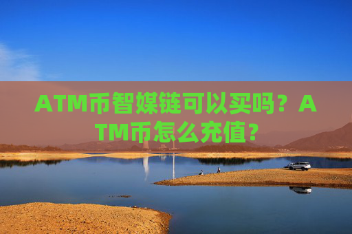 ATM币智媒链可以买吗?ATM币怎么充值?