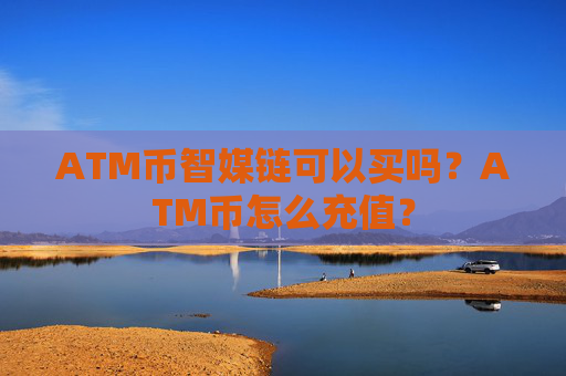 ATM币智媒链可以买吗？ATM币怎么充值？